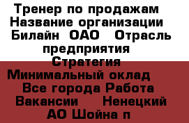 Тренер по продажам › Название организации ­ Билайн, ОАО › Отрасль предприятия ­ Стратегия › Минимальный оклад ­ 1 - Все города Работа » Вакансии   . Ненецкий АО,Шойна п.